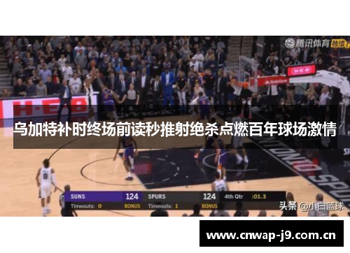 乌加特补时终场前读秒推射绝杀点燃百年球场激情