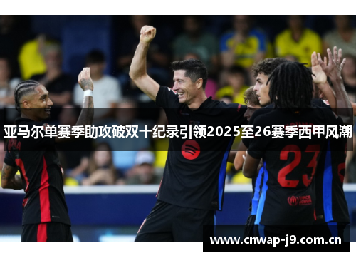 亚马尔单赛季助攻破双十纪录引领2025至26赛季西甲风潮 亚马尔单赛季助攻破双十纪录引领2025至26赛季西甲风潮